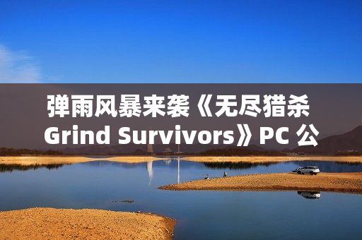 弹雨风暴来袭《无尽猎杀 Grind Survivors》PC 公开测试现已上线