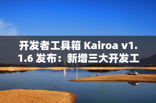 开发者工具箱 Kairoa v1.1.6 发布:新增三大开发工具 开发者工具箱 Kairoa v1.1.6 发布:新增三大开发工具
