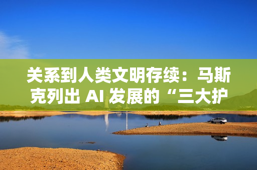 关系到人类文明存续：马斯克列出 AI 发展的“三大护身符”