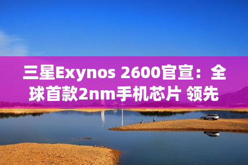 三星Exynos 2600官宣：全球首款2nm手机芯片 领先苹果高通