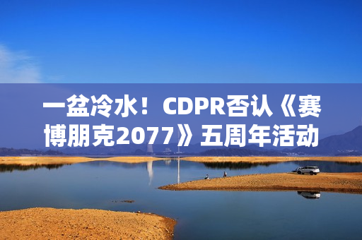 一盆冷水!CDPR否认《赛博朋克2077》五周年活动相关预告 一盆冷水!CDPR否认《赛博朋克2077》五周年活动相关预告