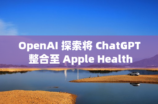 OpenAI 探索将 ChatGPT 整合至 Apple Health