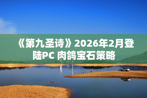《第九圣诗》2026年2月登陆PC 肉鸽宝石策略