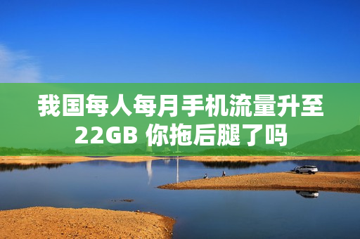 我国每人每月手机流量升至22GB 你拖后腿了吗