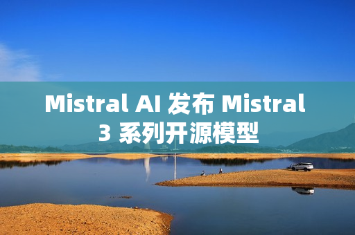Mistral AI 发布 Mistral 3 系列开源模型 Mistral AI 发布 Mistral 3 系列开源模型
