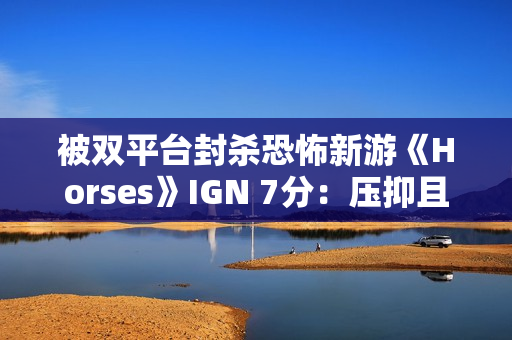 被双平台封杀恐怖新游《Horses》IGN 7分：压抑且极具冲击力！