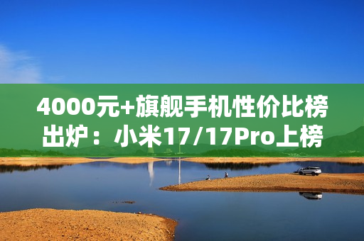 4000元+旗舰手机性价比榜出炉：小米17/17Pro上榜