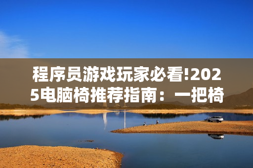 程序员游戏玩家必看!2025电脑椅推荐指南：一把椅子搞定所有!