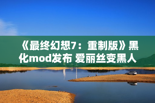 《最终幻想7：重制版》黑化mod发布 爱丽丝变黑人了！