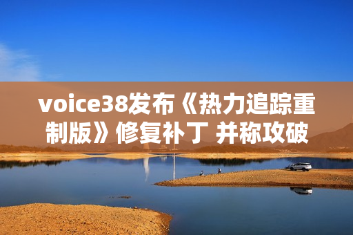 voice38发布《热力追踪重制版》修复补丁 并称攻破工具将更完善 voice38发布《热力追踪重制版》修复补丁 并称攻破工具将更完善