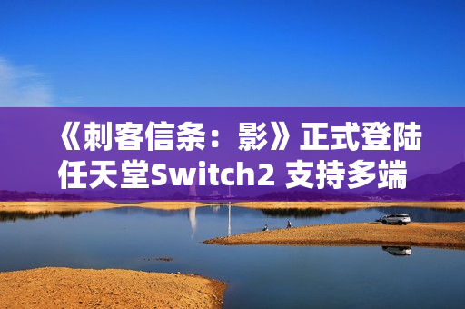 《刺客信条：影》正式登陆任天堂Switch2 支持多端数据互通