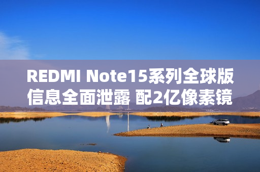 REDMI Note15系列全球版信息全面泄露 配2亿像素镜头
