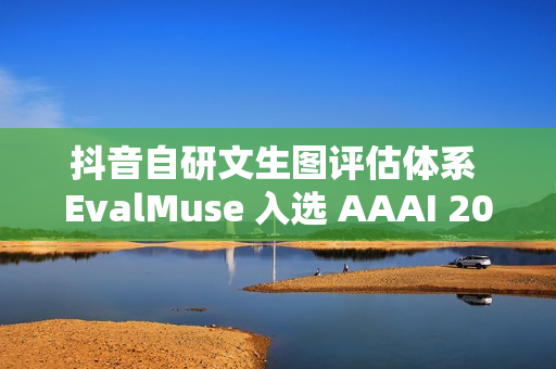 抖音自研文生图评估体系 EvalMuse 入选 AAAI 2026