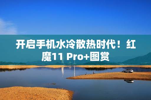 开启手机水冷散热时代！红魔11 Pro+图赏