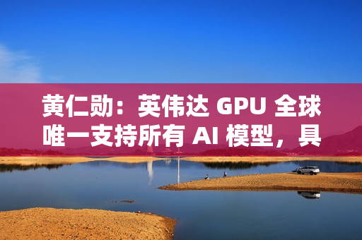 黄仁勋：英伟达 GPU 全球唯一支持所有 AI 模型，具有极高通用性