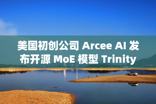 美国初创公司 Arcee AI 发布开源 MoE 模型 Trinity