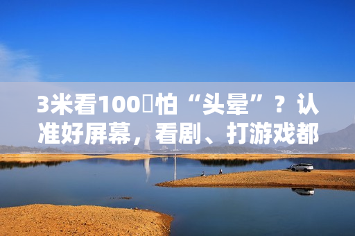 3米看100吋怕“头晕”？认准好屏幕，看剧、打游戏都稳