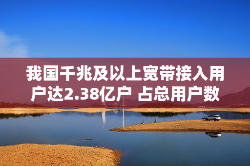 我国千兆及以上宽带接入用户达2.38亿户 占总用户数超1/3