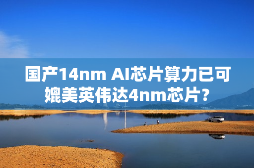 国产14nm AI芯片算力已可媲美英伟达4nm芯片？