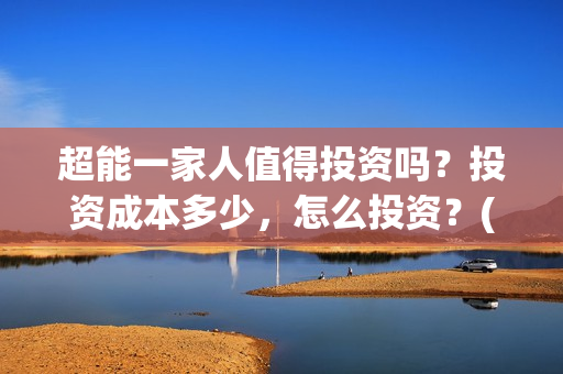超能一家人值得投资吗？投资成本多少，怎么投资？(超能一家人联合出品方)