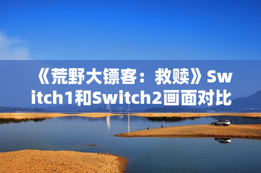 《荒野大镖客：救赎》Switch1和Switch2画面对比