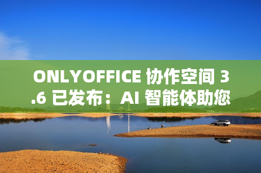 ONLYOFFICE 协作空间 3.6 已发布：AI 智能体助您轻松完成日常任务
