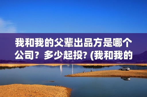 我和我的父辈出品方是哪个公司？多少起投? (我和我的父 辈)