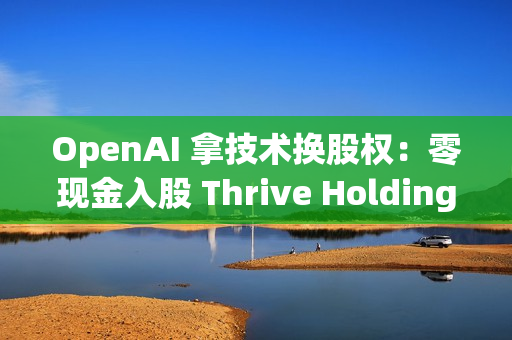 OpenAI 拿技术换股权：零现金入股 Thrive Holdings