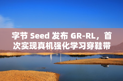 字节 Seed 发布 GR-RL，首次实现真机强化学习穿鞋带