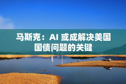 马斯克：AI 或成解决美国国债问题的关键