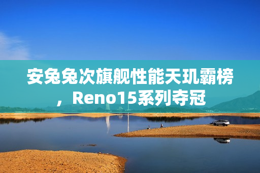 安兔兔次旗舰性能天玑霸榜，Reno15系列夺冠