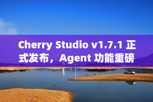 Cherry Studio v1.7.1 正式发布，Agent 功能重磅上线