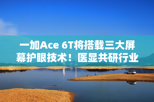 一加Ace 6T将搭载三大屏幕护眼技术！医显共研行业领先