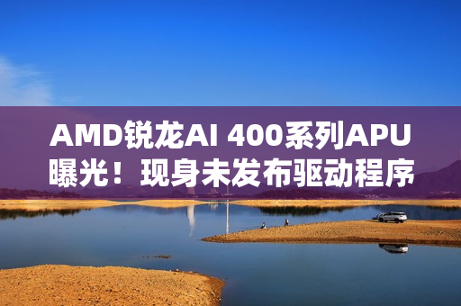 AMD锐龙AI 400系列APU曝光!现身未发布驱动程序 AMD锐龙AI 400系列APU曝光!现身未发布驱动程序