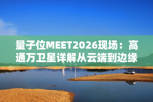 量子位MEET2026现场:高通万卫星详解从云端到边缘智能的混合AI新架构 量子位MEET2026现场:高通万卫星详解从云端到边缘智能的混合AI新架构