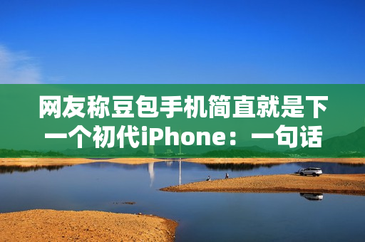 网友称豆包手机简直就是下一个初代iPhone：一句话点好外卖