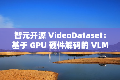 智元开源 VideoDataset：基于 GPU 硬件解码的 VLM 训练加速利器