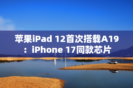 苹果iPad 12首次搭载A19：iPhone 17同款芯片