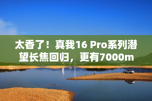 太香了！真我16 Pro系列潜望长焦回归，更有7000mAh大电池