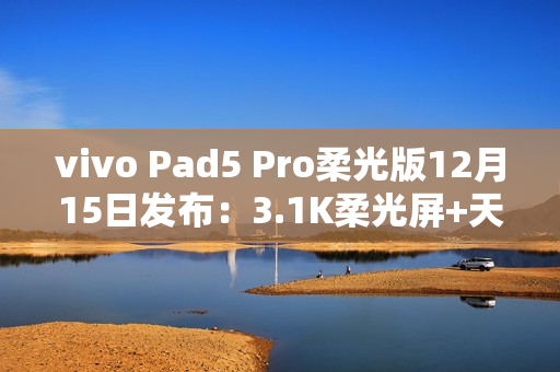 vivo Pad5 Pro柔光版12月15日发布：3.1K柔光屏+天玑9400