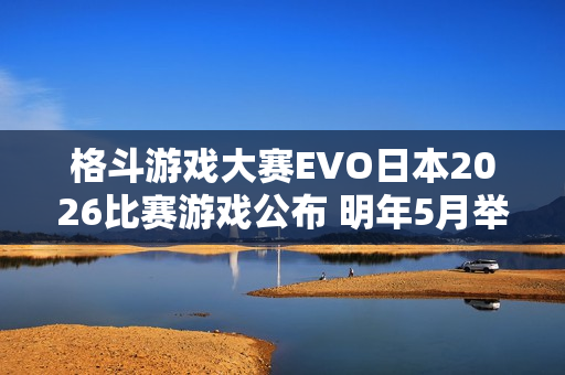 格斗游戏大赛EVO日本2026比赛游戏公布 明年5月举行 格斗游戏大赛EVO日本2026比赛游戏公布 明年5月举行