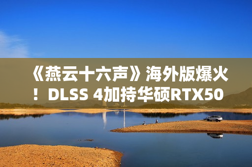 《燕云十六声》海外版爆火！DLSS 4加持华硕RTX50系显卡高帧畅玩