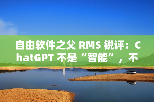 自由软件之父 RMS 锐评：ChatGPT 不是“智能”，不要称它为“人工智能”
