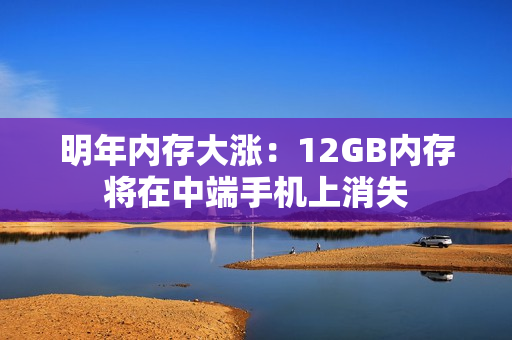 明年内存大涨：12GB内存将在中端手机上消失
