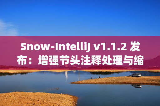 Snow-IntelliJ v1.1.2 发布：增强节头注释处理与缩进逻辑
