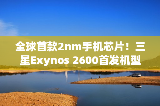 全球首款2nm手机芯片！三星Exynos 2600首发机型下月上市
