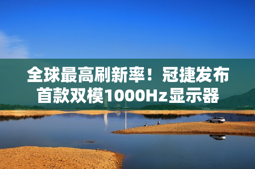 全球最高刷新率！冠捷发布首款双模1000Hz显示器