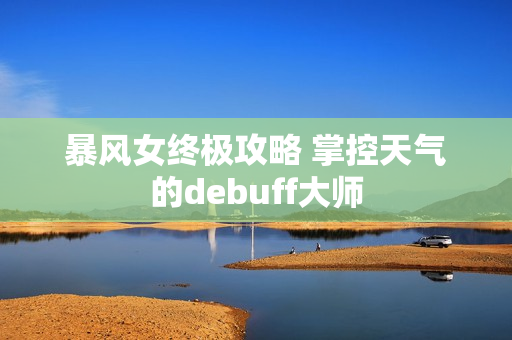 暴风女终极攻略 掌控天气的debuff大师