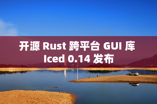 开源 Rust 跨平台 GUI 库 Iced 0.14 发布