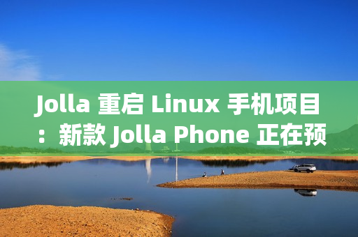 Jolla 重启 Linux 手机项目：新款 Jolla Phone 正在预订中